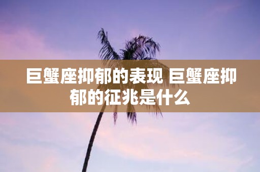 巨蟹座抑郁的表现 巨蟹座抑郁的征兆是什么
