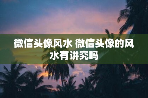 微信头像风水 微信头像的风水有讲究吗