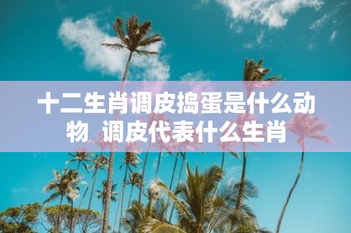 十二生肖调皮捣蛋是什么动物 调皮代表什么生肖