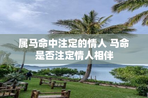 属马命中注定的情人 马命是否注定情人相伴