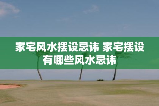 家宅风水摆设忌讳 家宅摆设有哪些风水忌讳