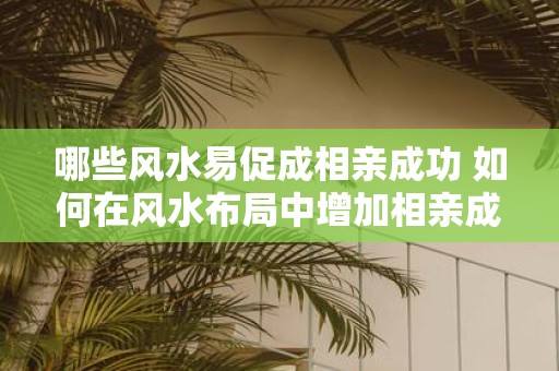 哪些风水易促成相亲成功 如何在风水布局中增加相亲成功率