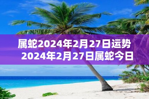 属蛇2025年2月27日运势 2025年2月27日属蛇今日运势