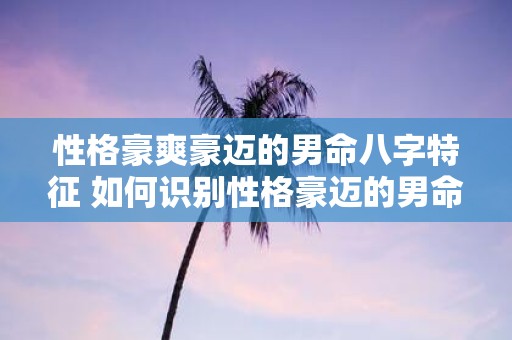 性格豪爽豪迈的男命八字特征 如何识别性格豪迈的男命八字