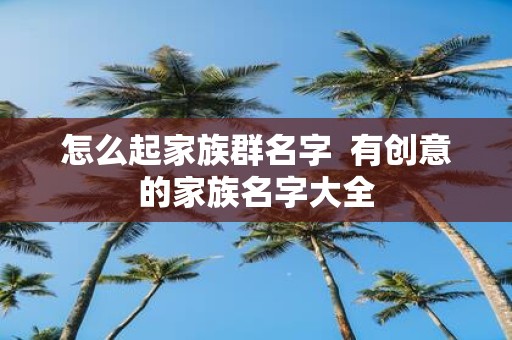 怎么起家族群名字 有创意的家族名字大全