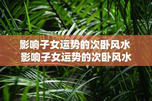 影响子女运势的次卧风水 影响子女运势的次卧风水