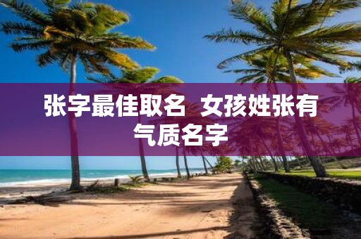 张字最佳取名 女孩姓张有气质名字