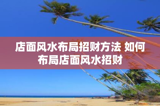 店面风水布局招财方法 如何布局店面风水招财