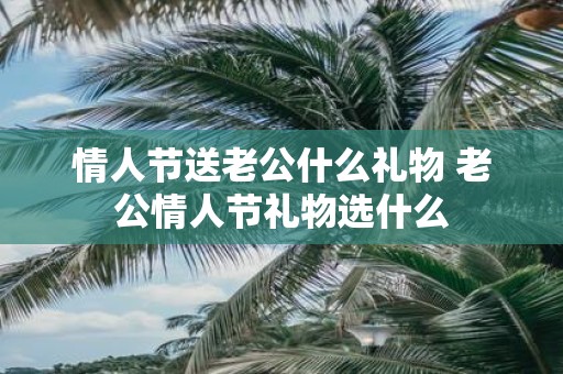 情人节送老公什么礼物 老公情人节礼物选什么
