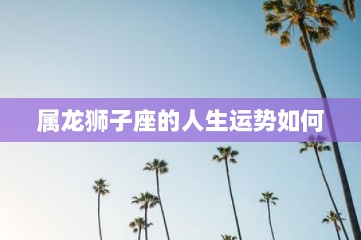 属龙狮子座的人生运势如何