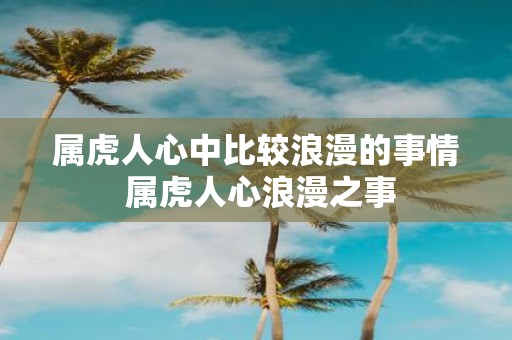 属虎人心中比较浪漫的事情 属虎人心浪漫之事
