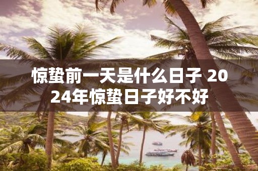 惊蛰前一天是什么日子 2025年惊蛰日子好不好