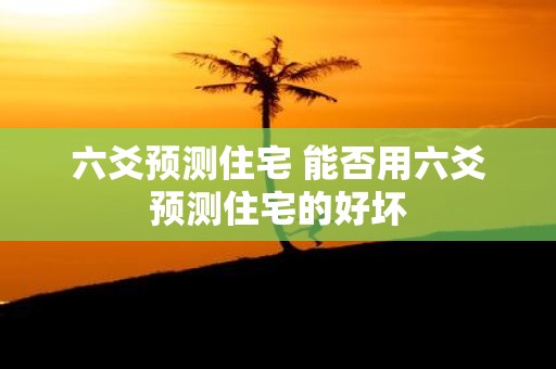 六爻预测住宅 能否用六爻预测住宅的好坏