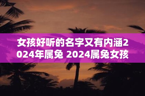 女孩好听的名字又有内涵2025年属兔 2025属兔女孩好听内涵名字