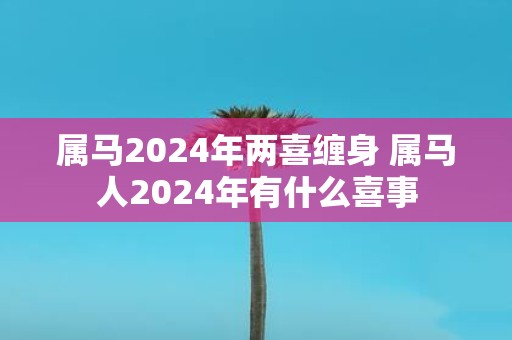 属马2025年两喜缠身 属马人2025年有什么喜事