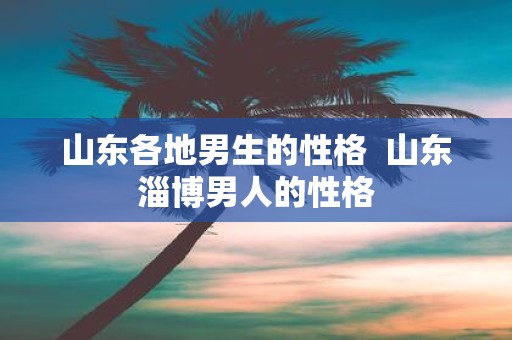 山东各地男生的性格 山东淄博男人的性格