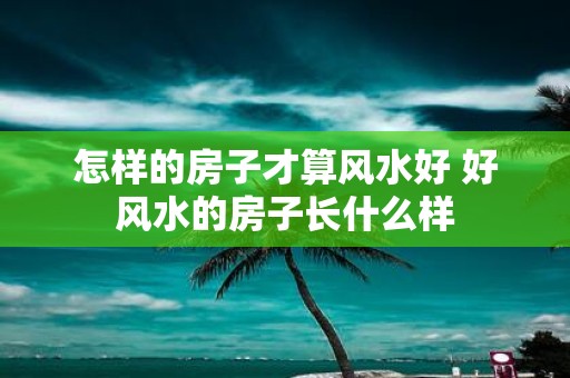 怎样的房子才算风水好 好风水的房子长什么样