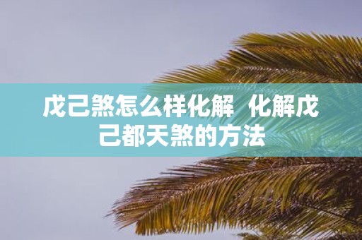 戊己煞怎么样化解 化解戊己都天煞的方法