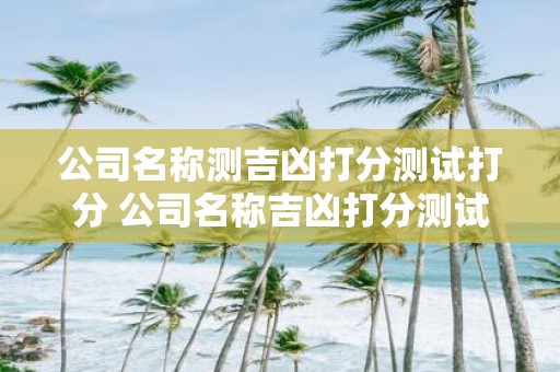 公司名称测吉凶打分测试打分 公司名称吉凶打分测试