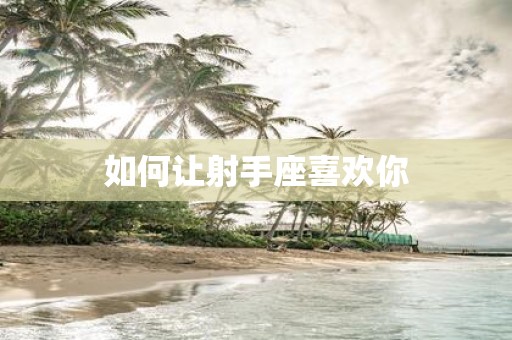 如何让射手座喜欢你