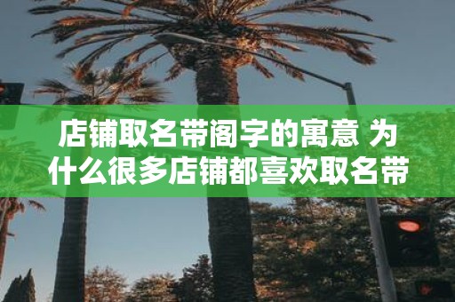 店铺取名带阁字的寓意 为什么很多店铺都喜欢取名带有阁字呢