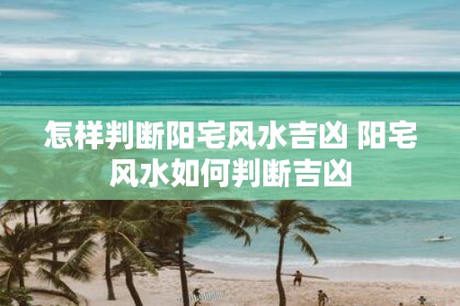 怎样判断阳宅风水吉凶 阳宅风水如何判断吉凶