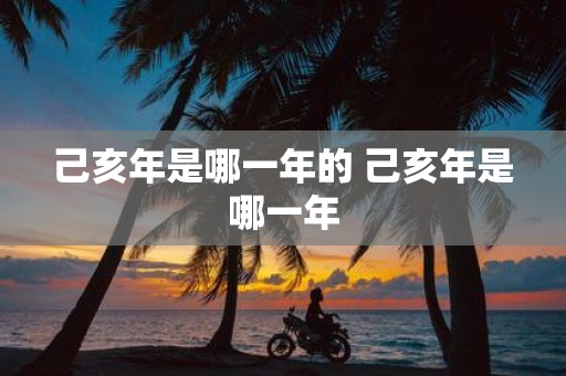 己亥年是哪一年的 己亥年是哪一年