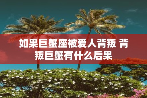 如果巨蟹座被爱人背叛 背叛巨蟹有什么后果