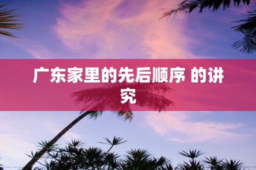 广东家里的先后顺序 的讲究