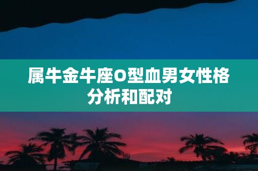 属牛金牛座O型血男女性格分析和配对