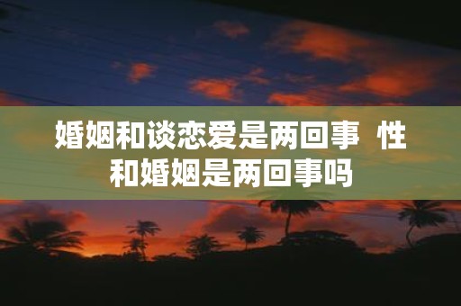 婚姻和谈恋爱是两回事 性和婚姻是两回事吗