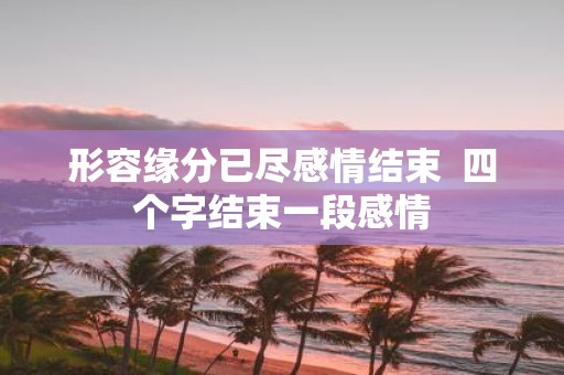 形容缘分已尽感情结束 四个字结束一段感情