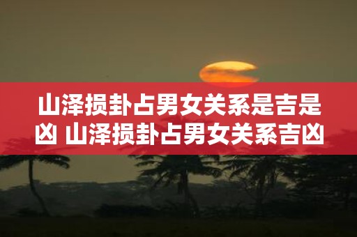 山泽损卦占男女关系是吉是凶 山泽损卦占男女关系吉凶
