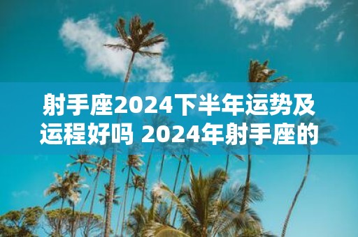射手座2025下半年运势及运程好吗 2025年射手座的整体运势怎么样