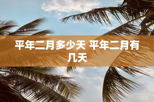 平年二月多少天 平年二月有几天