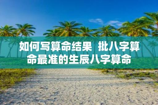 如何写算命结果 批八字算命最准的生辰八字算命