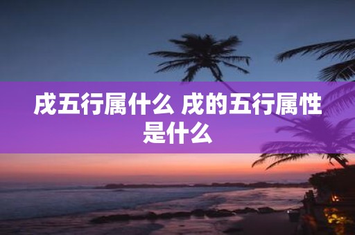 戌五行属什么 戌的五行属性是什么