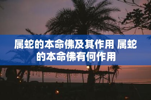 属蛇的本命佛及其作用 属蛇的本命佛有何作用
