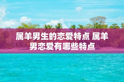 属羊男生的恋爱特点 属羊男恋爱有哪些特点