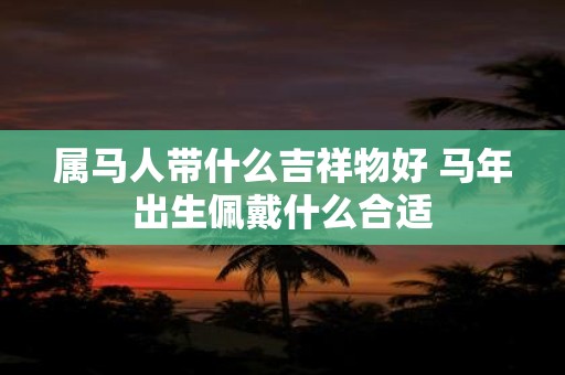 属马人带什么吉祥物好 马年出生佩戴什么合适