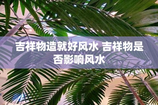 吉祥物造就好风水 吉祥物是否影响风水