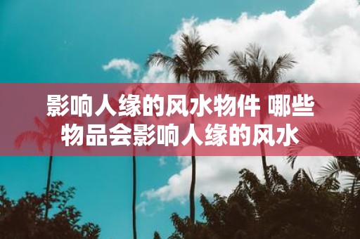 影响人缘的风水物件 哪些物品会影响人缘的风水
