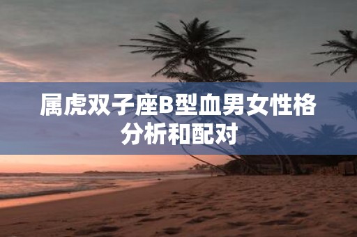 属虎双子座B型血男女性格分析和配对