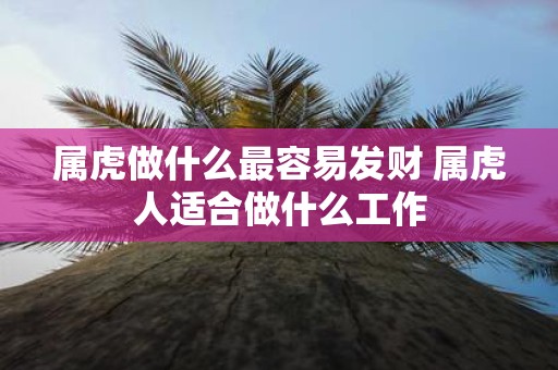 属虎做什么最容易发财 属虎人适合做什么工作