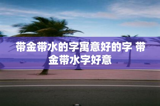 带金带水的字寓意好的字 带金带水字好意