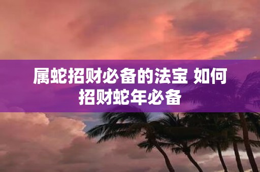 属蛇招财必备的法宝 如何招财蛇年必备