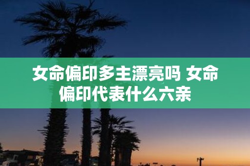 女命偏印多主漂亮吗 女命偏印代表什么六亲