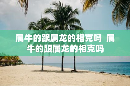 属牛的跟属龙的相克吗 属牛的跟属龙的相克吗