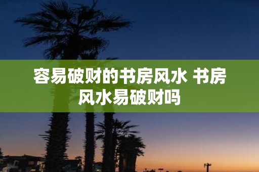 容易破财的书房风水 书房风水易破财吗
