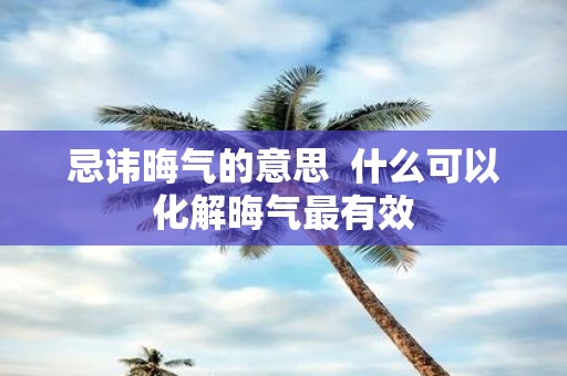 忌讳晦气的意思 什么可以化解晦气最有效